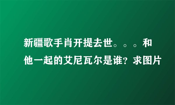 新疆歌手肖开提去世。。。和他一起的艾尼瓦尔是谁?求图片