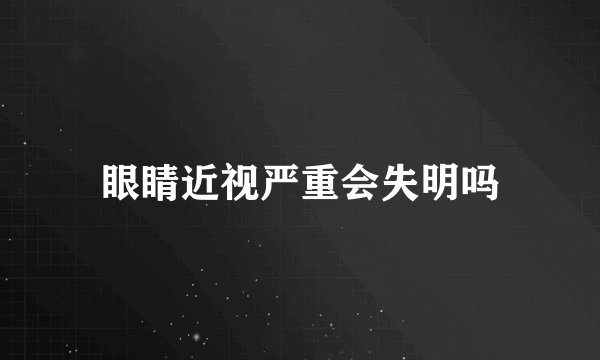 眼睛近视严重会失明吗