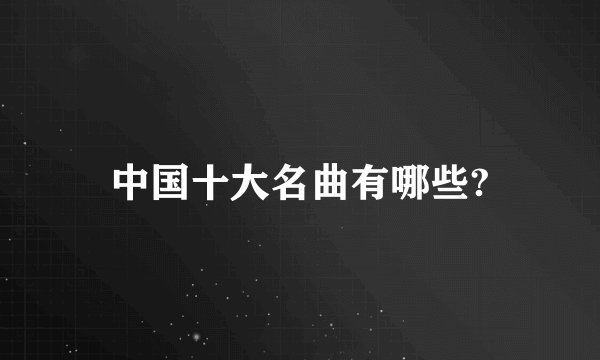 中国十大名曲有哪些?