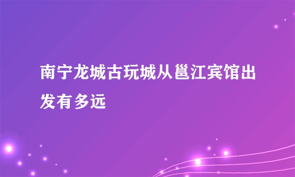 南宁龙城古玩城从邕江宾馆出发有多远