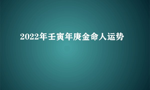 2022年壬寅年庚金命人运势