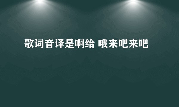 歌词音译是啊给 哦来吧来吧