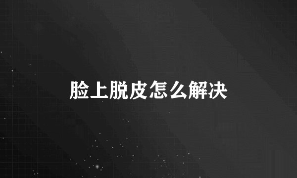 脸上脱皮怎么解决