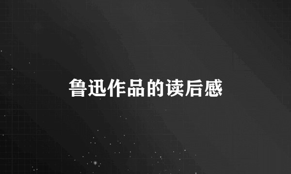 鲁迅作品的读后感