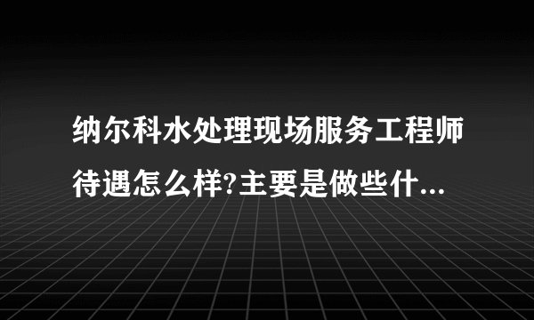 纳尔科水处理现场服务工程师待遇怎么样?主要是做些什么,工作强度大不?