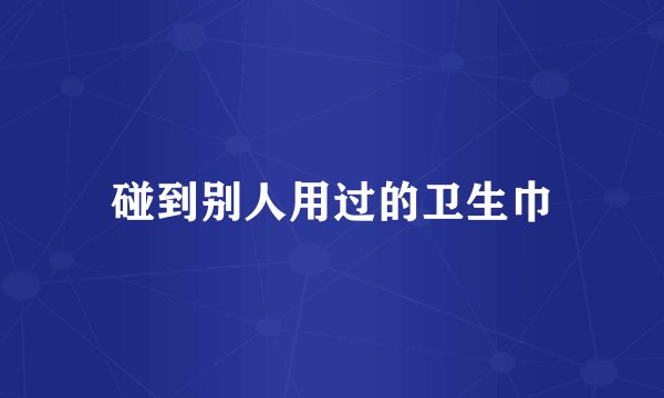 碰到别人用过的卫生巾