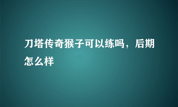刀塔传奇猴子可以练吗，后期怎么样