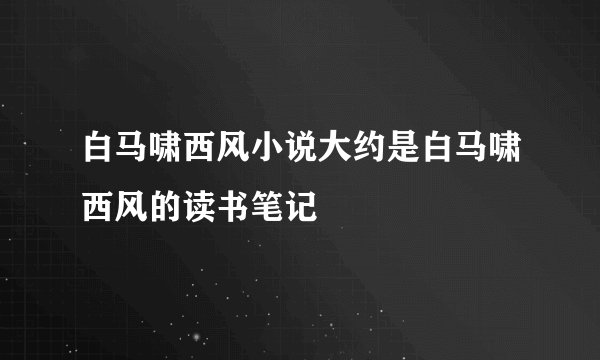 白马啸西风小说大约是白马啸西风的读书笔记