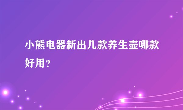 小熊电器新出几款养生壶哪款好用？