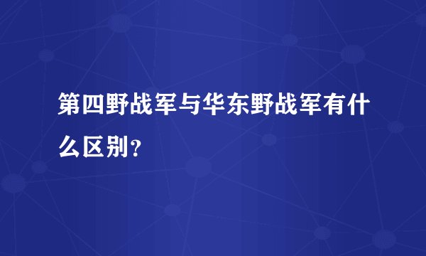 第四野战军与华东野战军有什么区别？