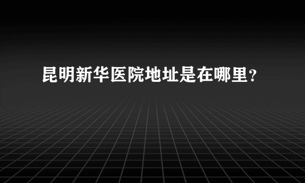 昆明新华医院地址是在哪里？