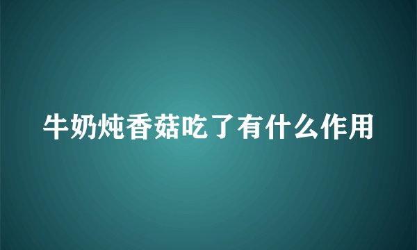 牛奶炖香菇吃了有什么作用