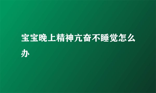 宝宝晚上精神亢奋不睡觉怎么办