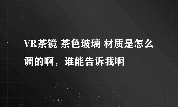 VR茶镜 茶色玻璃 材质是怎么调的啊，谁能告诉我啊