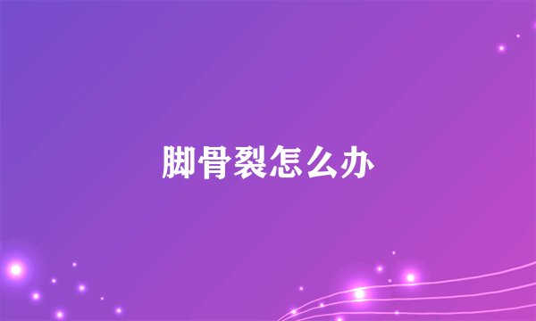 脚骨裂怎么办
