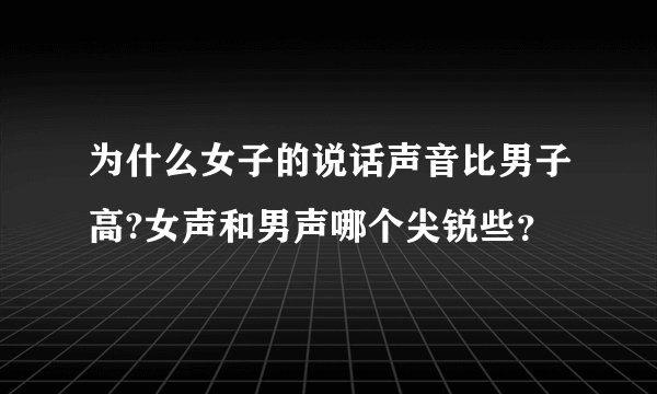 为什么女子的说话声音比男子高?女声和男声哪个尖锐些？
