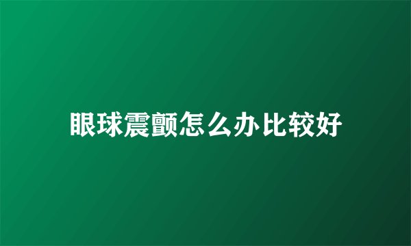 眼球震颤怎么办比较好