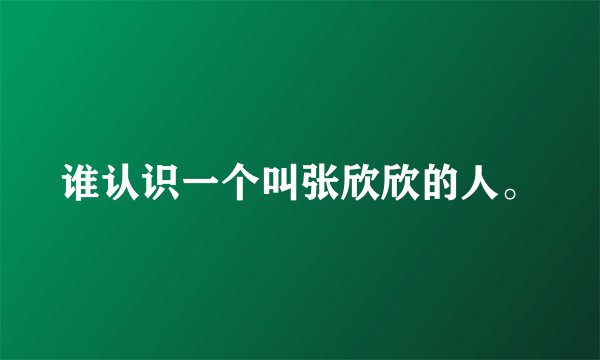谁认识一个叫张欣欣的人。