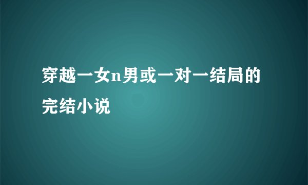 穿越一女n男或一对一结局的完结小说