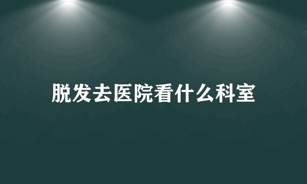 脱发去医院看什么科室