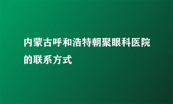 内蒙古呼和浩特朝聚眼科医院的联系方式