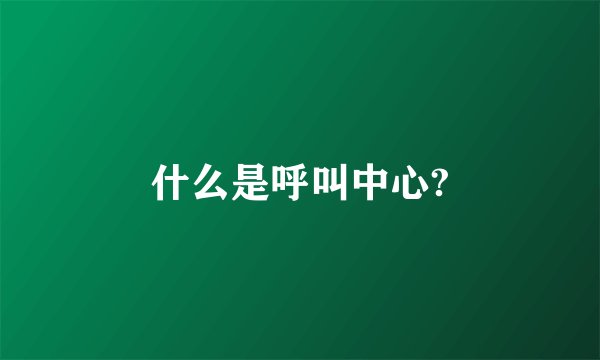 什么是呼叫中心?