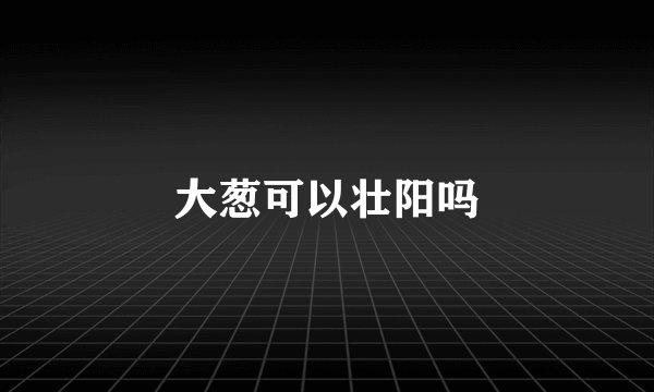 大葱可以壮阳吗