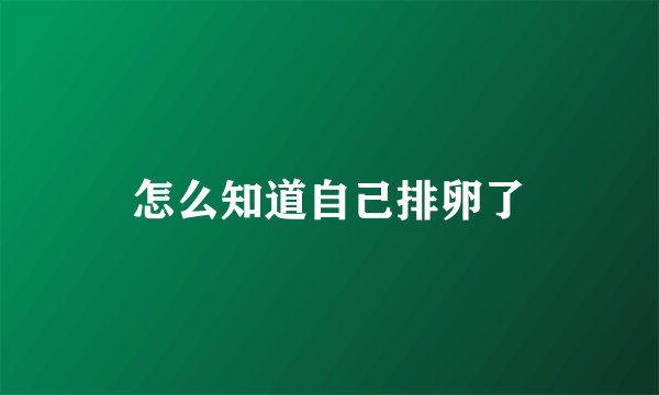 怎么知道自己排卵了