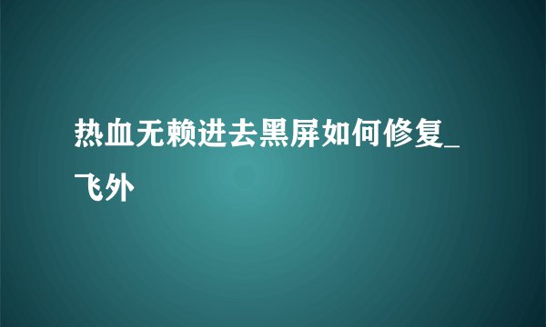 热血无赖进去黑屏如何修复_飞外