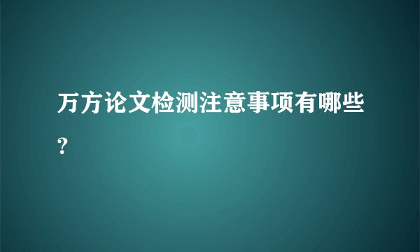 万方论文检测注意事项有哪些?