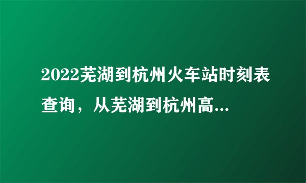 2022芜湖到杭州火车站时刻表查询，从芜湖到杭州高铁火车最新消息
