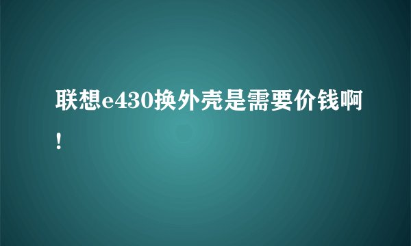 联想e430换外壳是需要价钱啊!
