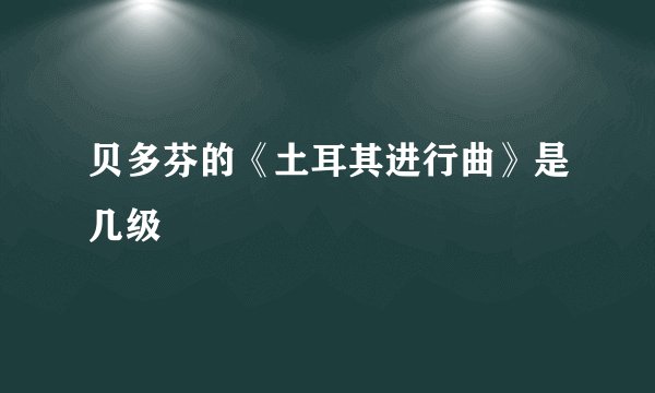 贝多芬的《土耳其进行曲》是几级