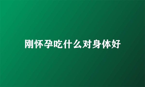 刚怀孕吃什么对身体好