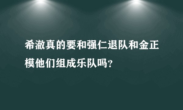希澈真的要和强仁退队和金正模他们组成乐队吗？