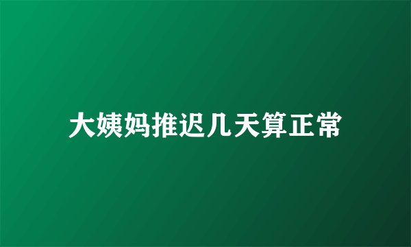 大姨妈推迟几天算正常