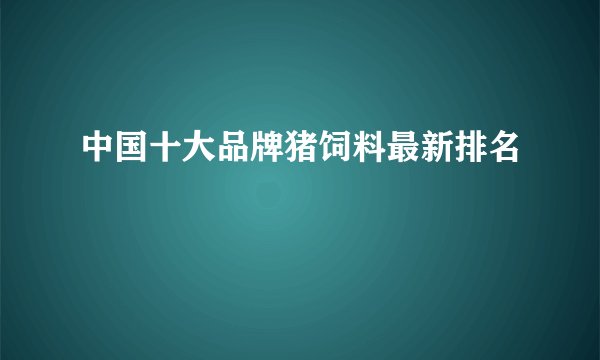 中国十大品牌猪饲料最新排名