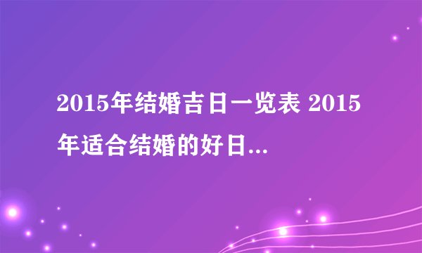 2015年结婚吉日一览表 2015年适合结婚的好日子 结婚吉日怎么挑选
