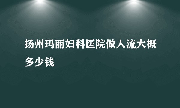 扬州玛丽妇科医院做人流大概多少钱