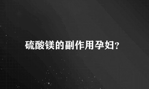 硫酸镁的副作用孕妇？