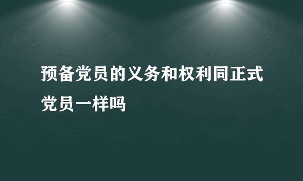 预备党员的义务和权利同正式党员一样吗