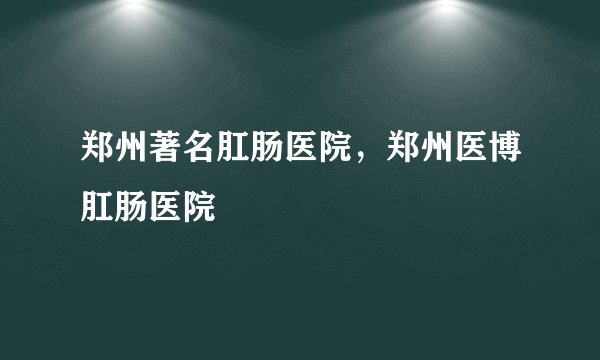 郑州著名肛肠医院，郑州医博肛肠医院