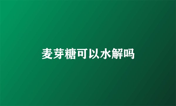 麦芽糖可以水解吗