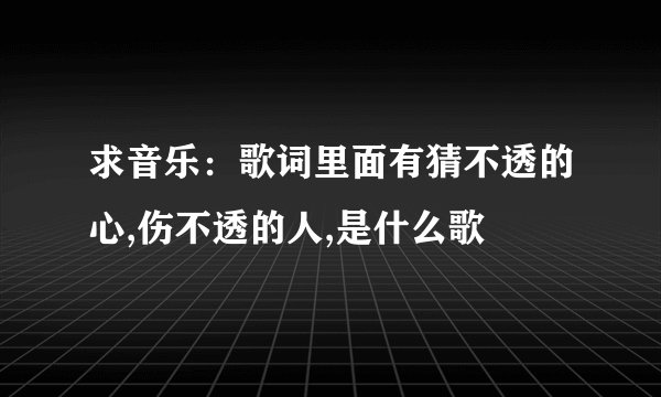 求音乐：歌词里面有猜不透的心,伤不透的人,是什么歌