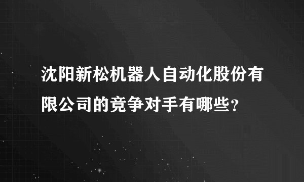 沈阳新松机器人自动化股份有限公司的竞争对手有哪些？