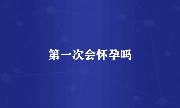 第一次会怀孕吗