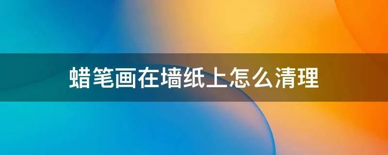 蜡笔画在墙纸上怎么清理