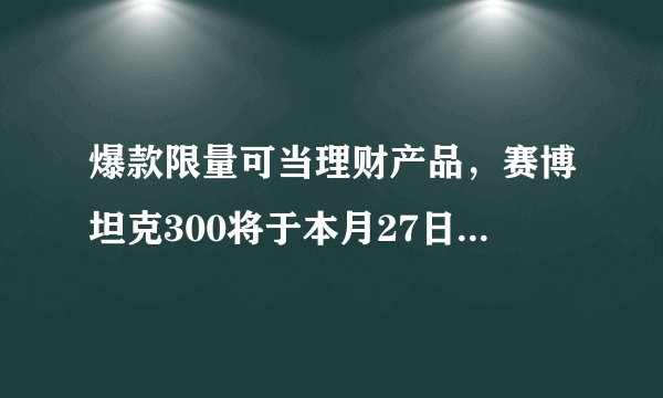 爆款限量可当理财产品，赛博坦克300将于本月27日正式开启交付