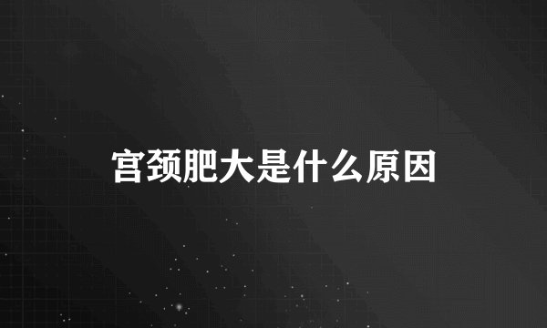 宫颈肥大是什么原因