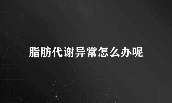 脂肪代谢异常怎么办呢